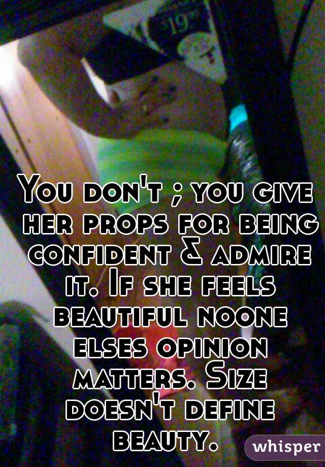 You don't ; you give her props for being confident & admire it. If she feels beautiful noone elses opinion matters. Size doesn't define beauty. 