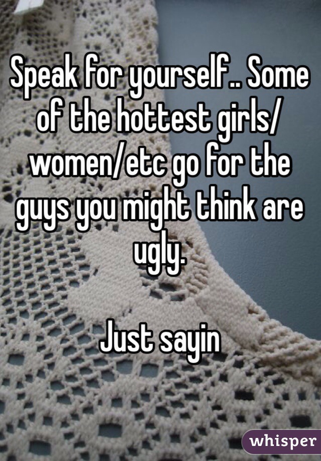 Speak for yourself.. Some of the hottest girls/women/etc go for the guys you might think are ugly.

Just sayin