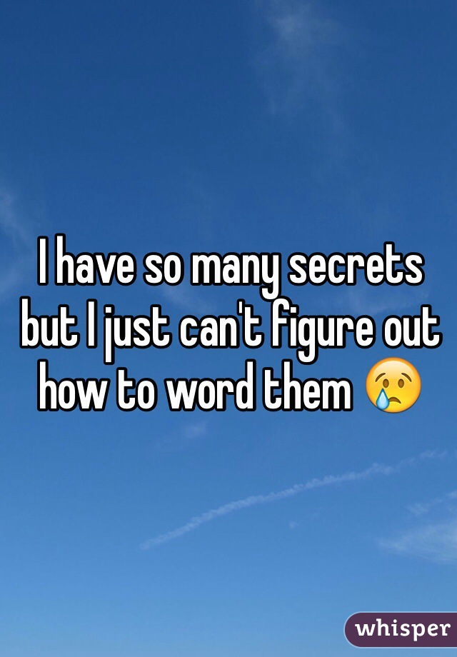 I have so many secrets but I just can't figure out how to word them 😢