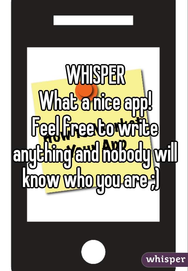  WHISPER
 What a nice app!
 Feel free to write anything and nobody will know who you are ;)  