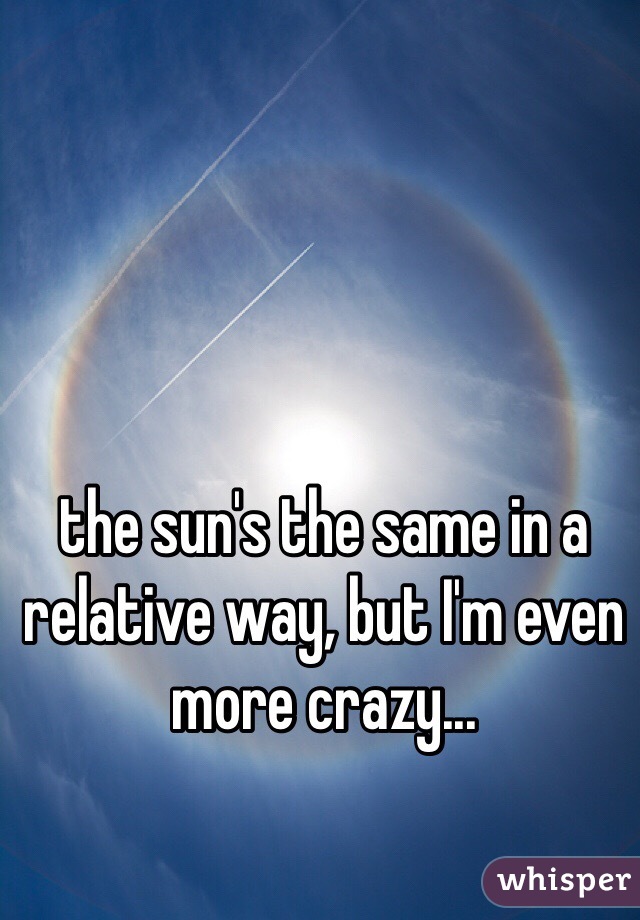 the sun's the same in a relative way, but I'm even more crazy...