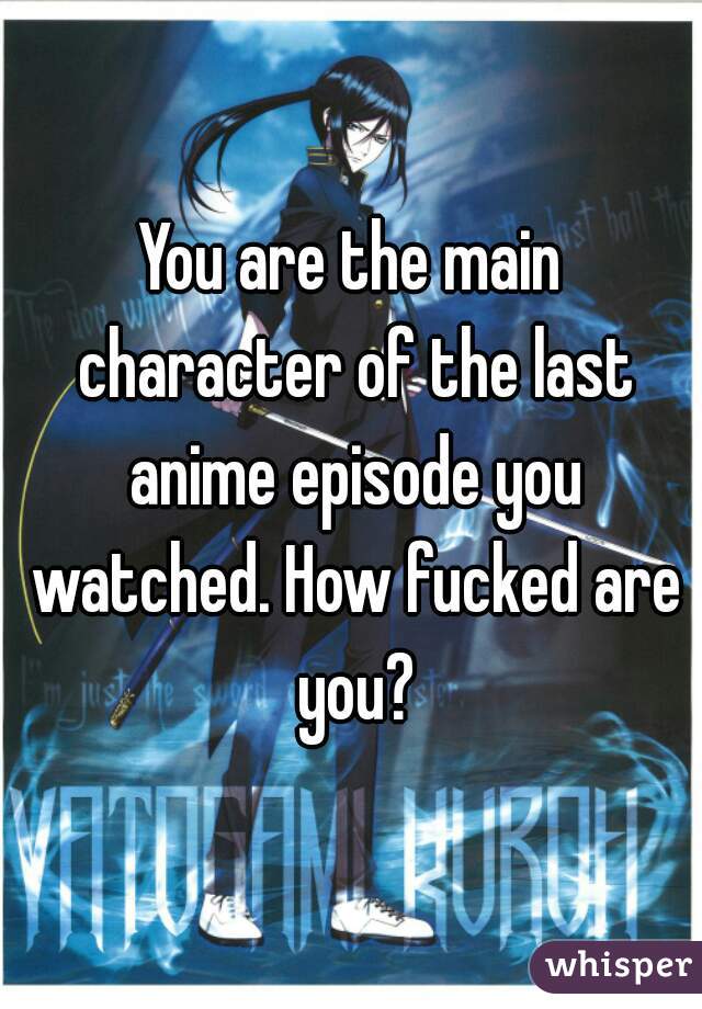 You are the main character of the last anime episode you watched. How fucked are you?