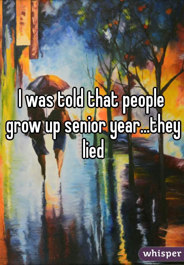 I was told that people grow up senior year...they lied