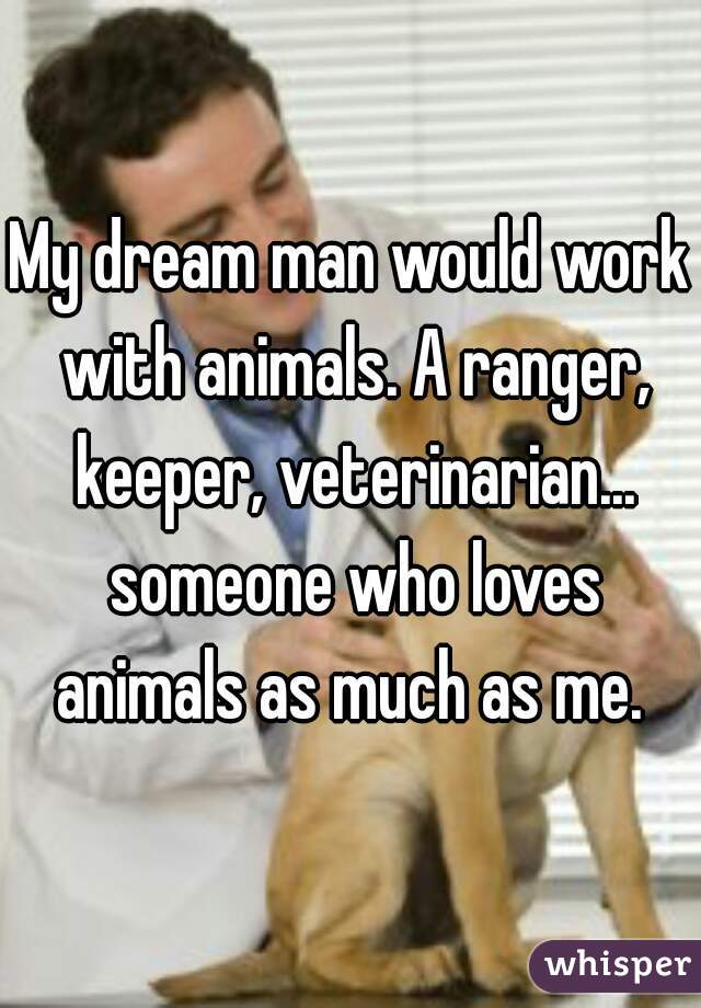 My dream man would work with animals. A ranger, keeper, veterinarian... someone who loves animals as much as me. 