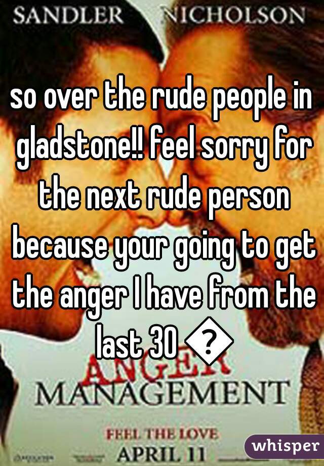 so over the rude people in gladstone!! feel sorry for the next rude person because your going to get the anger I have from the last 30 😠