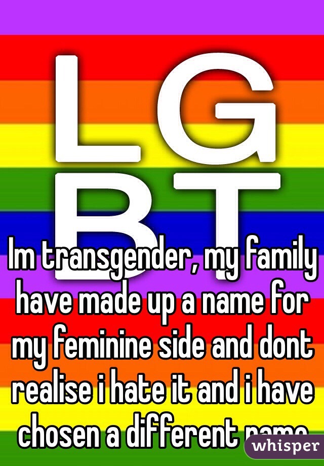 Im transgender, my family have made up a name for my feminine side and dont realise i hate it and i have chosen a different name
