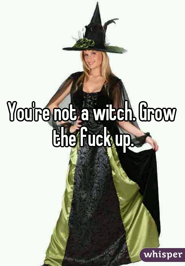 You're not a witch. Grow the fuck up.