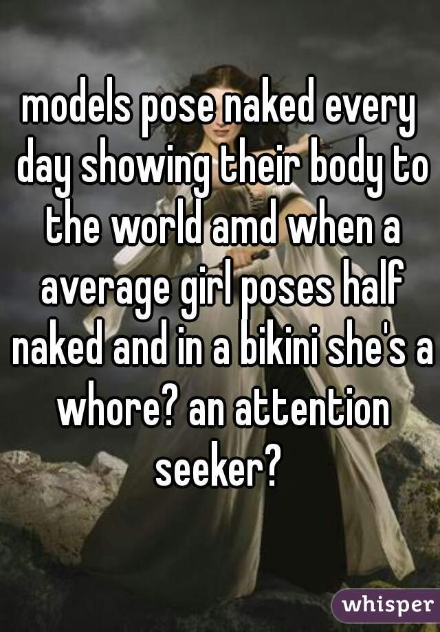 models pose naked every day showing their body to the world amd when a average girl poses half naked and in a bikini she's a whore? an attention seeker? 