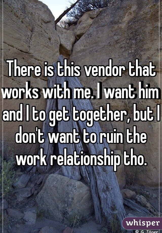 There is this vendor that works with me. I want him and I to get together, but I don't want to ruin the work relationship tho.