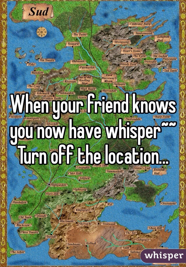 When your friend knows you now have whisper~~
Turn off the location...