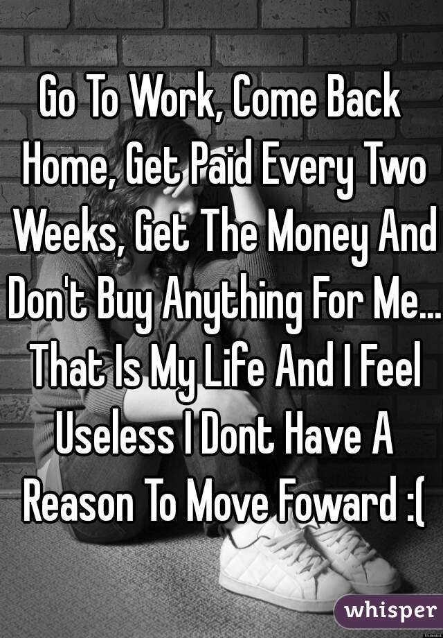 Go To Work, Come Back Home, Get Paid Every Two Weeks, Get The Money And Don't Buy Anything For Me... That Is My Life And I Feel Useless I Dont Have A Reason To Move Foward :(