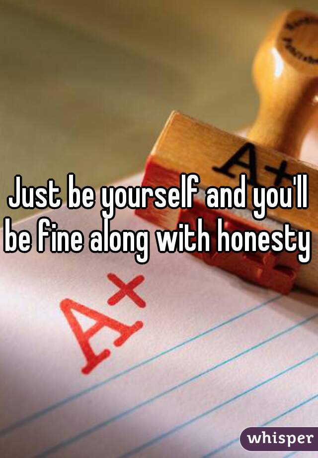 Just be yourself and you'll be fine along with honesty 