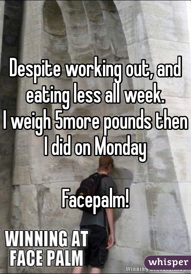 Despite working out, and eating less all week.
I weigh 5more pounds then I did on Monday 

Facepalm! 