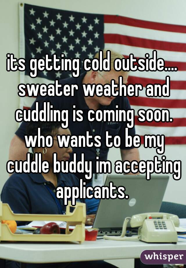 its getting cold outside.... sweater weather and cuddling is coming soon. who wants to be my cuddle buddy im accepting applicants. 