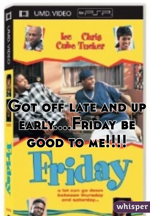 Got off late and up early....Friday be good to me!!!!