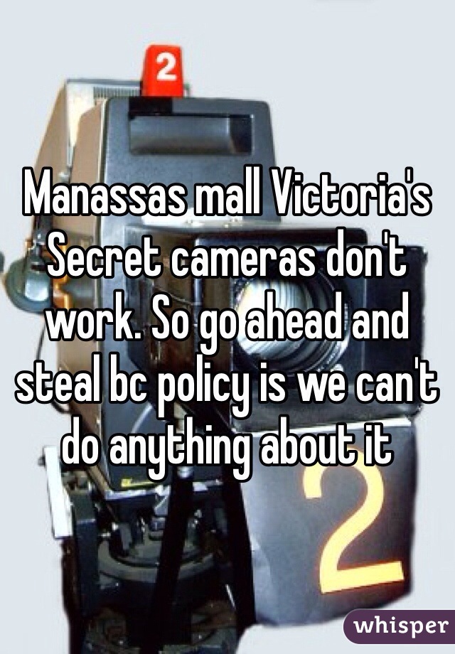 Manassas mall Victoria's Secret cameras don't work. So go ahead and steal bc policy is we can't do anything about it 