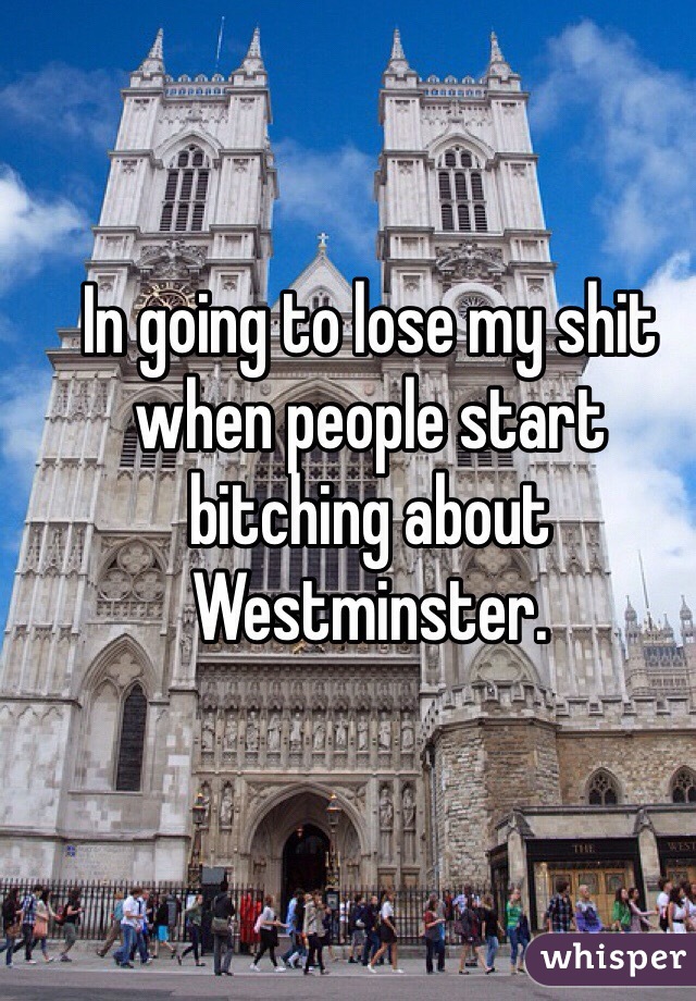 In going to lose my shit when people start bitching about Westminster.