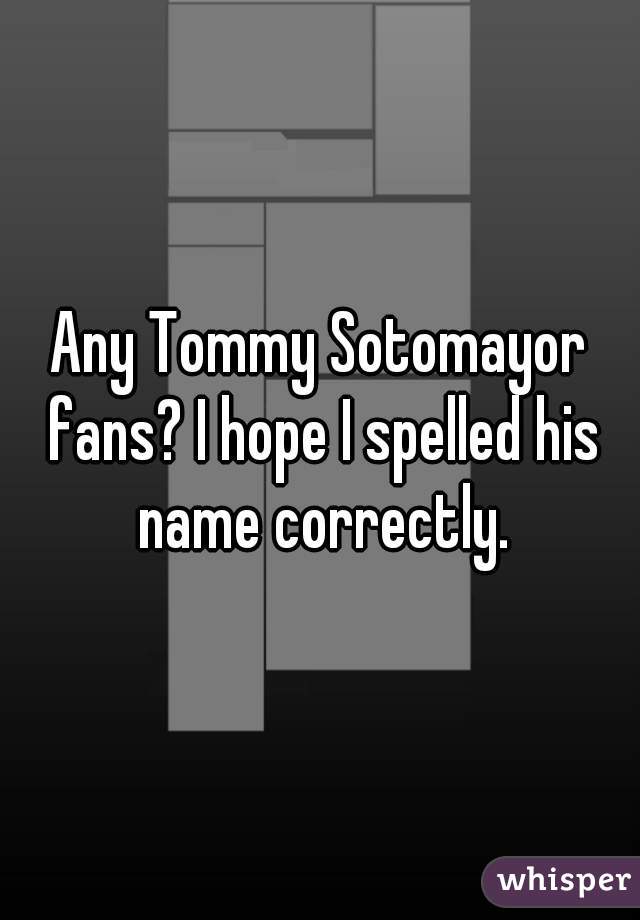 Any Tommy Sotomayor fans? I hope I spelled his name correctly.