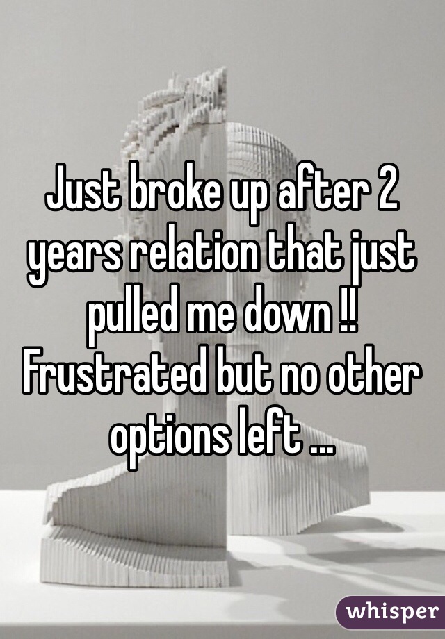 Just broke up after 2 years relation that just pulled me down !! Frustrated but no other options left ...