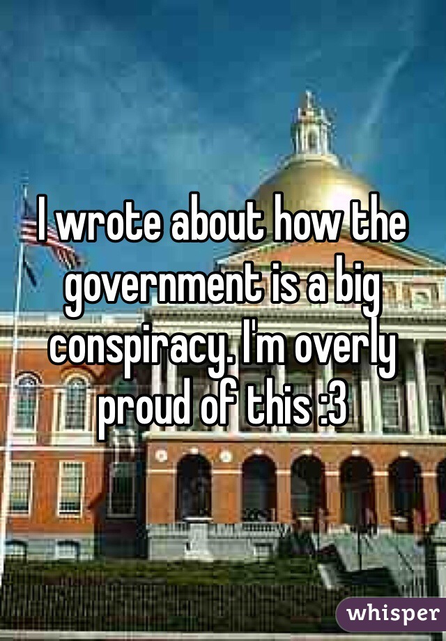 I wrote about how the government is a big conspiracy. I'm overly proud of this :3