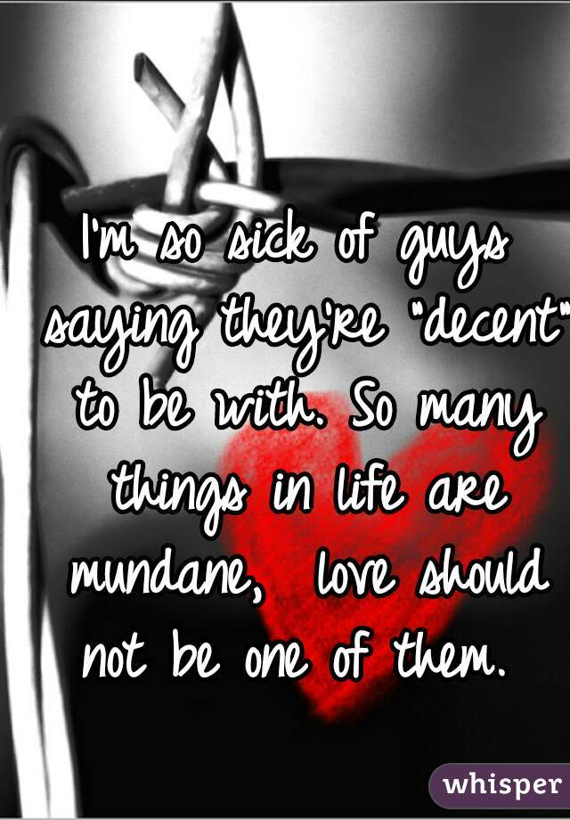 I'm so sick of guys saying they're "decent" to be with. So many things in life are mundane,  love should not be one of them. 