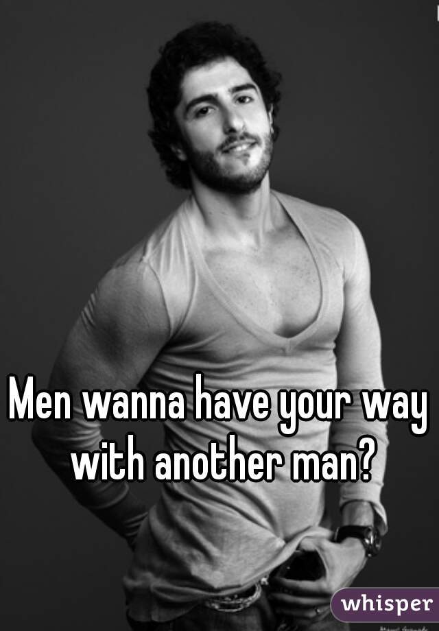 Men wanna have your way with another man?
