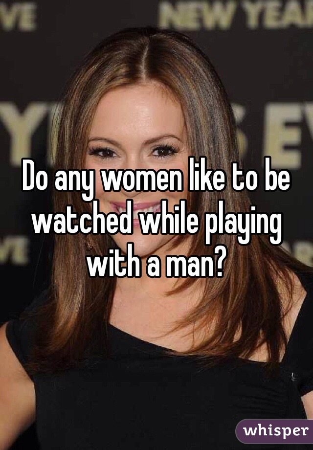 Do any women like to be watched while playing with a man?