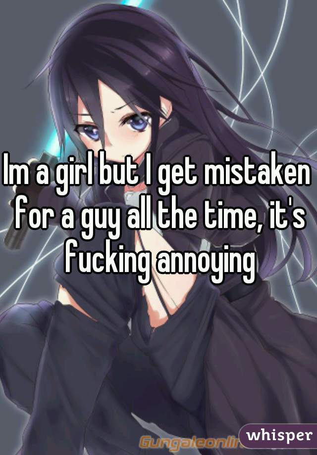 Im a girl but I get mistaken for a guy all the time, it's fucking annoying