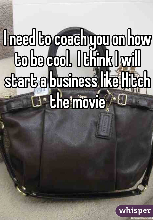 I need to coach you on how to be cool.  I think I will start a business like Hitch the movie