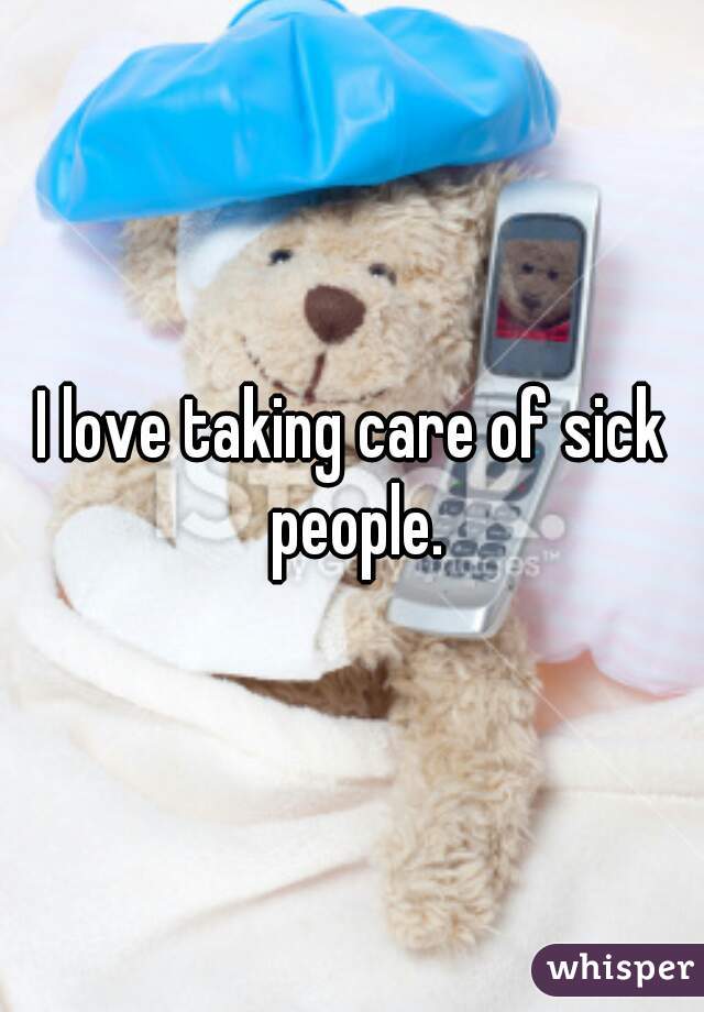 I love taking care of sick people.