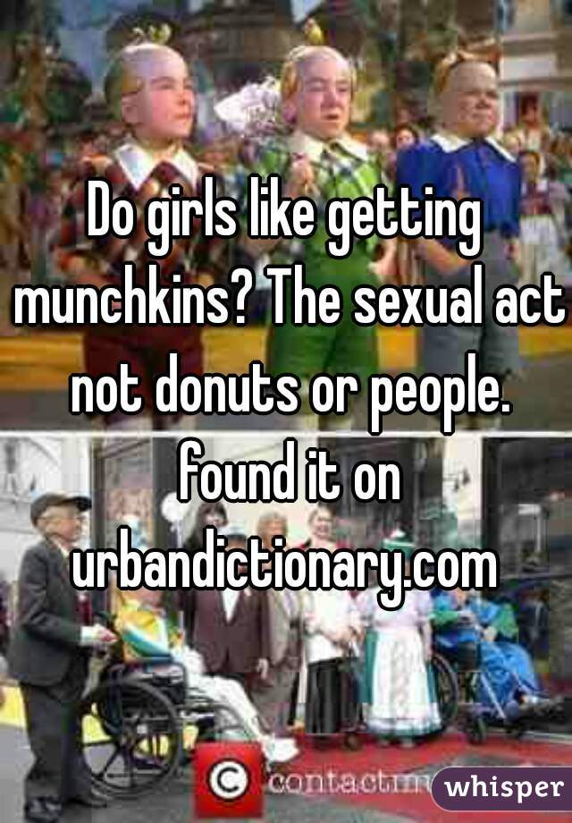 Do girls like getting munchkins? The sexual act not donuts or people. found it on urbandictionary.com 