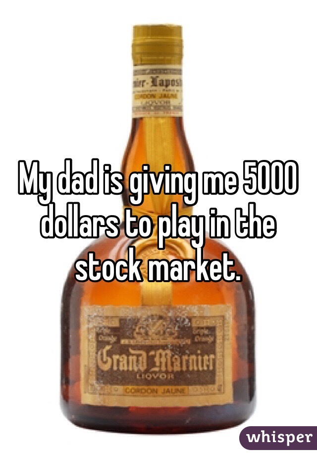 My dad is giving me 5000 dollars to play in the stock market. 