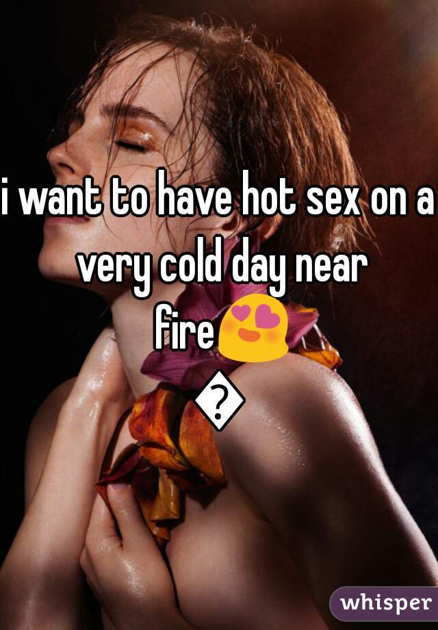 i want to have hot sex on a very cold day near fire😍😍