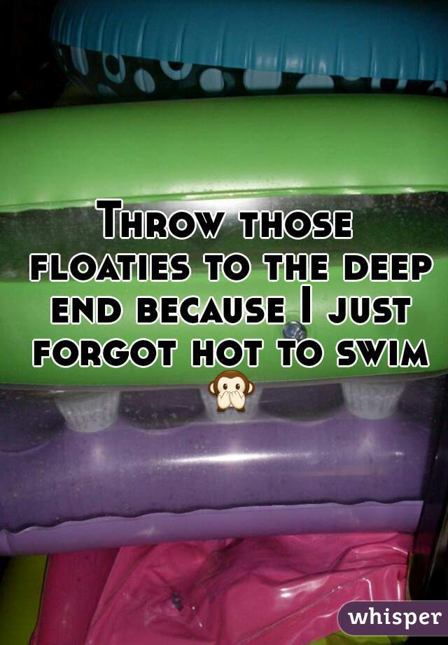 Throw those floaties to the deep end because I just forgot hot to swim 🙊 