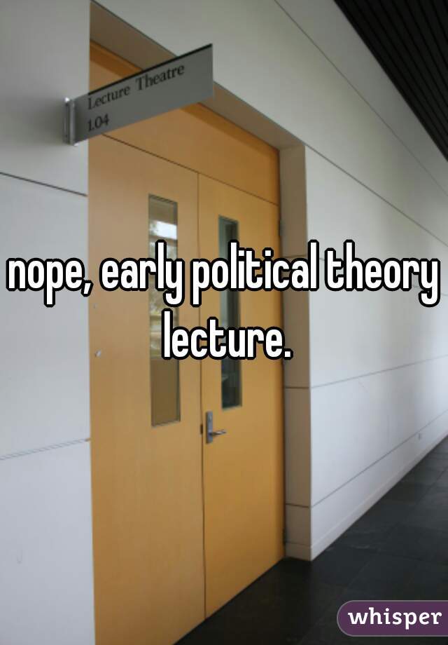 nope, early political theory lecture.