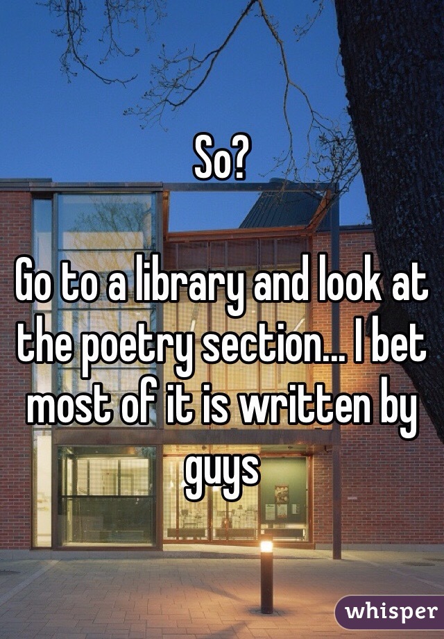 So?

Go to a library and look at the poetry section... I bet most of it is written by guys