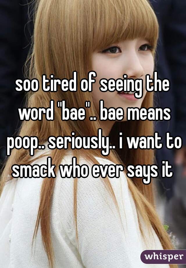 soo tired of seeing the word "bae".. bae means poop.. seriously.. i want to smack who ever says it 