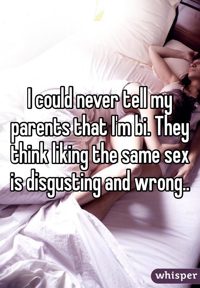 I could never tell my parents that I'm bi. They think liking the same sex is disgusting and wrong..