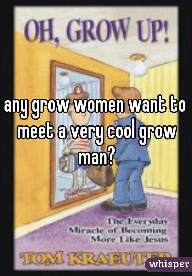 any grow women want to meet a very cool grow man?