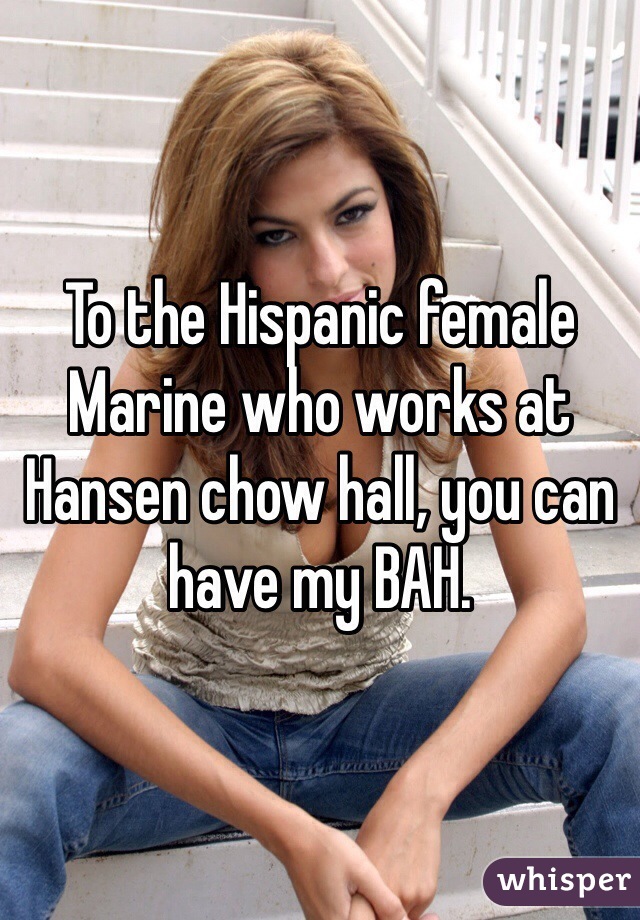To the Hispanic female Marine who works at Hansen chow hall, you can have my BAH. 