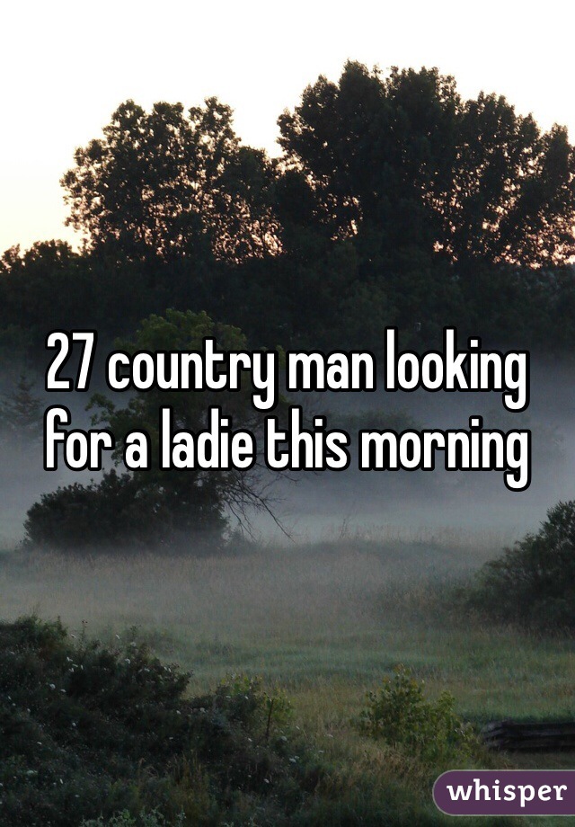 27 country man looking for a ladie this morning 