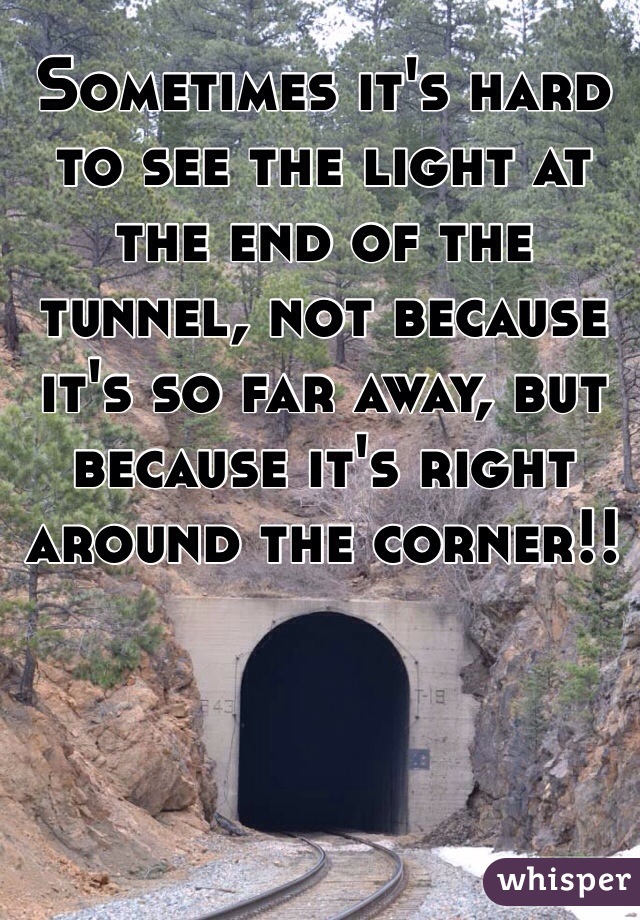 Sometimes it's hard to see the light at the end of the tunnel, not because it's so far away, but because it's right around the corner!!