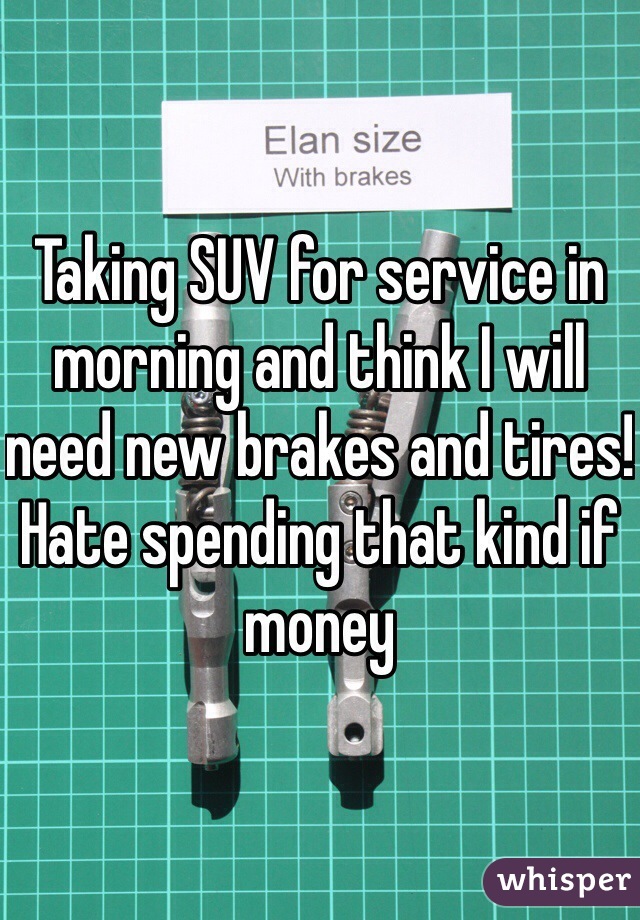Taking SUV for service in morning and think I will need new brakes and tires!  Hate spending that kind if money