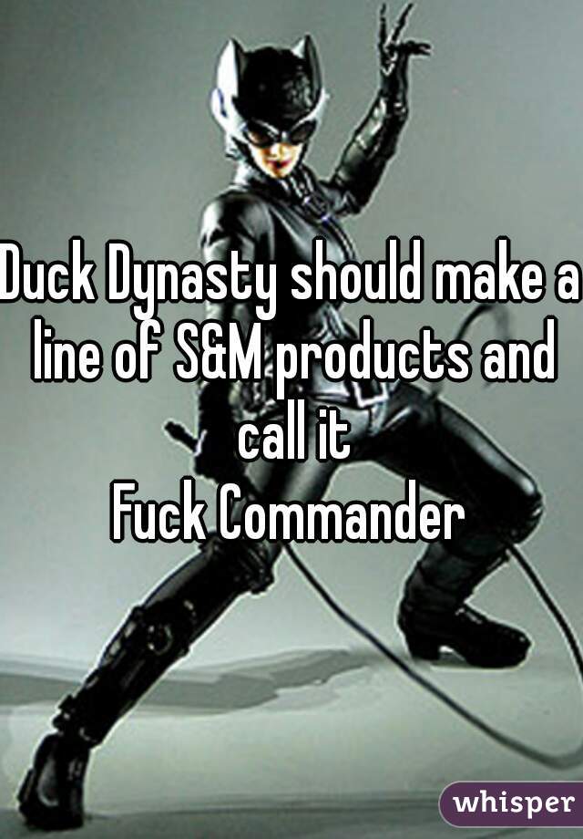 Duck Dynasty should make a line of S&M products and call it
Fuck Commander