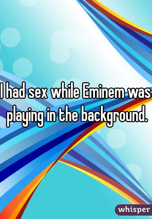 I had sex while Eminem was playing in the background.