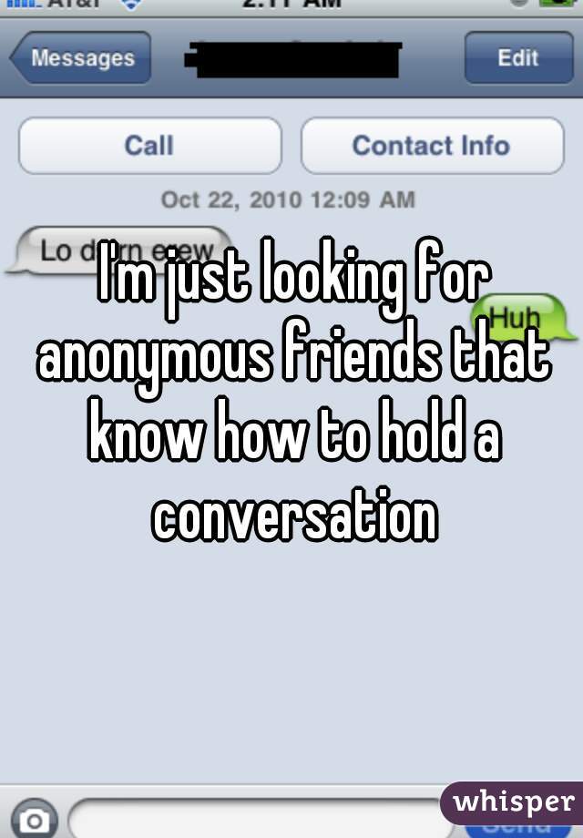  I'm just looking for anonymous friends that know how to hold a conversation