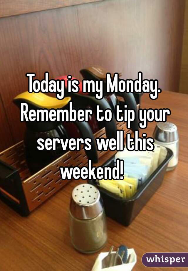 Today is my Monday. Remember to tip your servers well this weekend!  