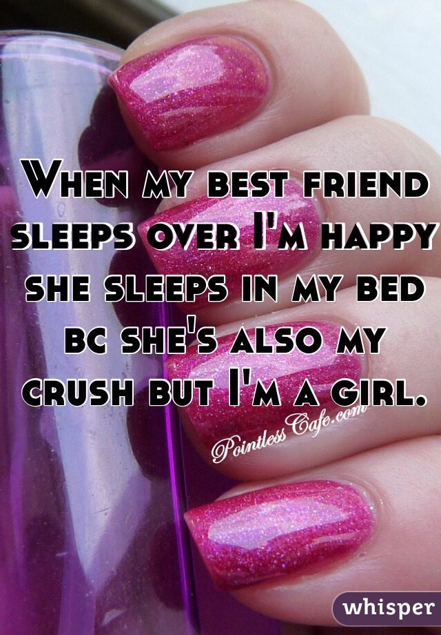 When my best friend sleeps over I'm happy she sleeps in my bed bc she's also my crush but I'm a girl. 