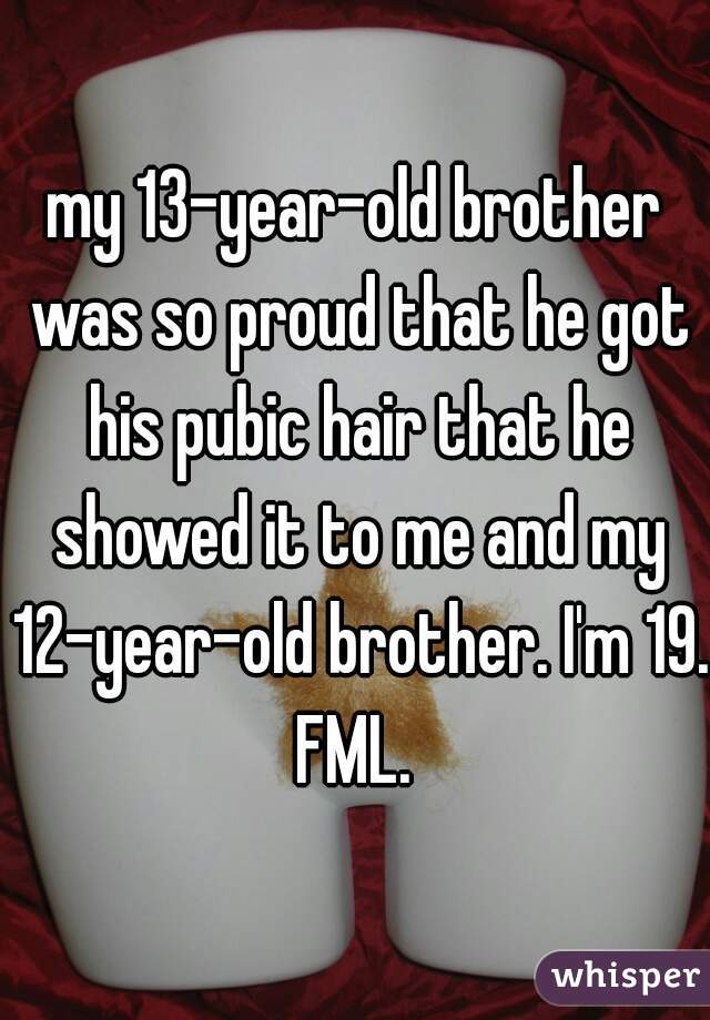 my 13-year-old brother was so proud that he got his pubic hair that he showed it to me and my 12-year-old brother. I'm 19. FML. 
