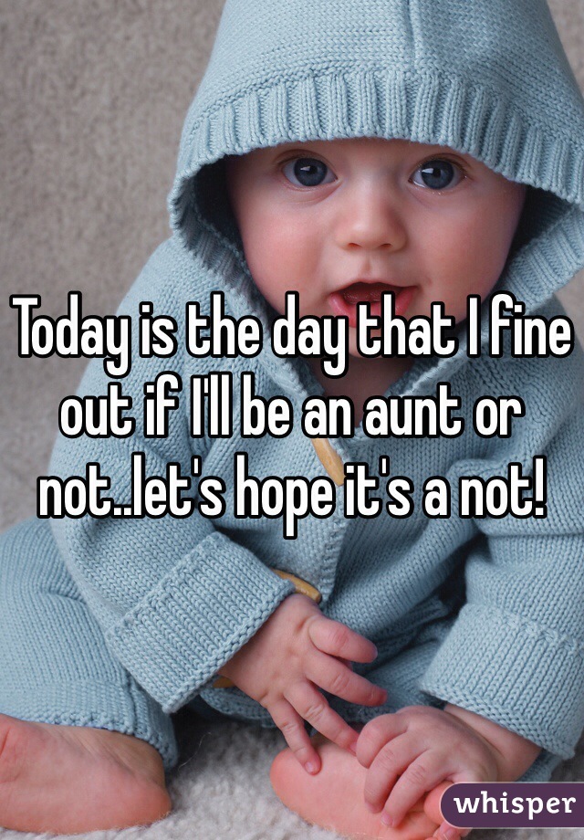 Today is the day that I fine out if I'll be an aunt or not..let's hope it's a not! 
